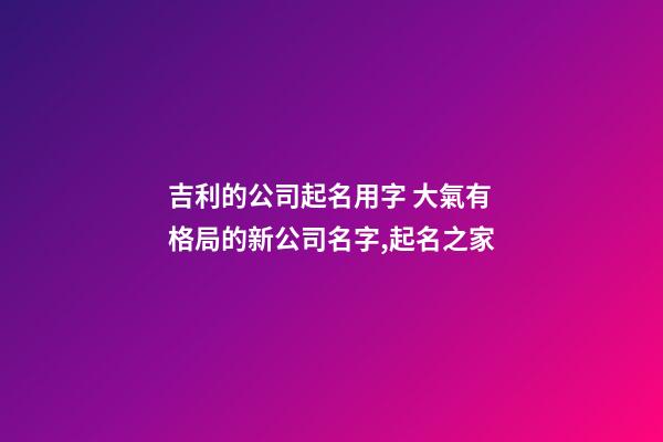 吉利的公司起名用字 大氣有格局的新公司名字,起名之家-第1張-公司起名-玄機派
